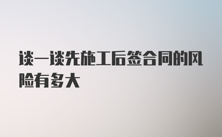 谈一谈先施工后签合同的风险有多大