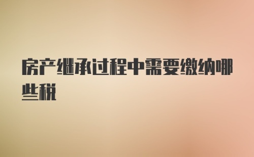 房产继承过程中需要缴纳哪些税