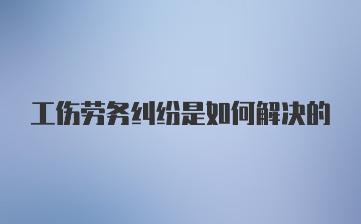 工伤劳务纠纷是如何解决的