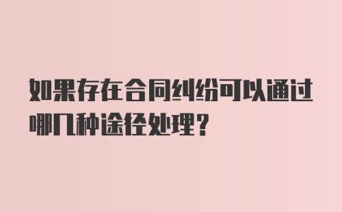 如果存在合同纠纷可以通过哪几种途径处理？