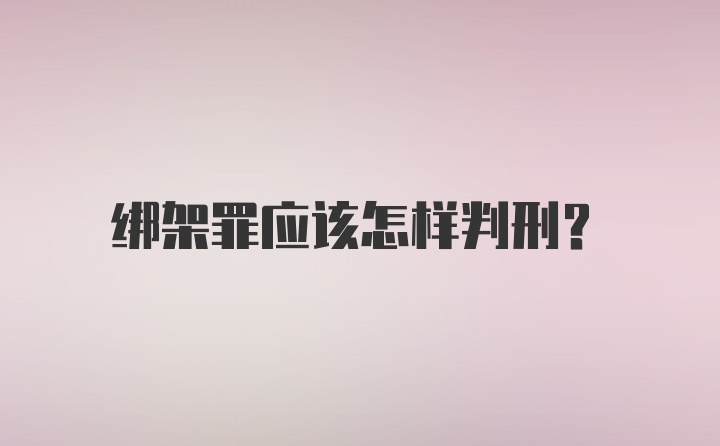 绑架罪应该怎样判刑？