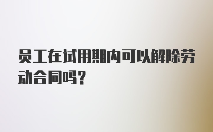 员工在试用期内可以解除劳动合同吗？