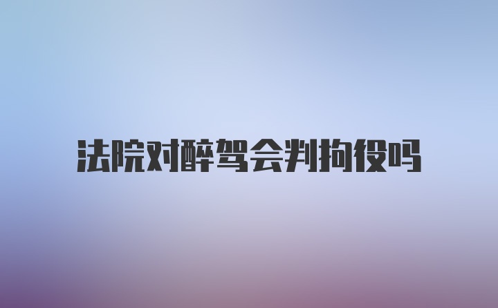 法院对醉驾会判拘役吗