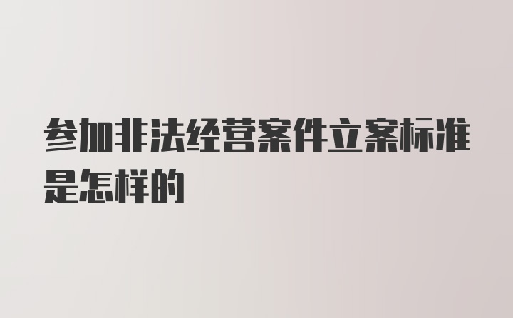 参加非法经营案件立案标准是怎样的