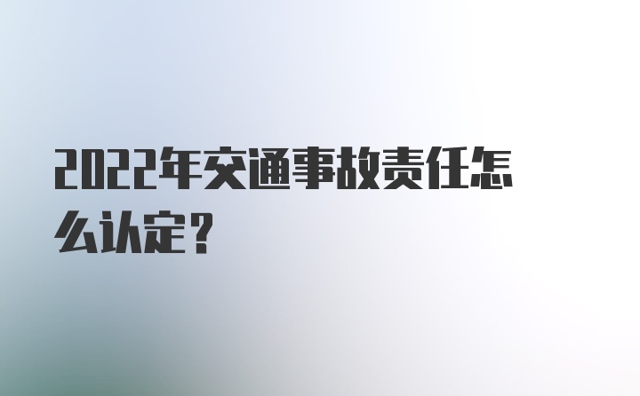 2022年交通事故责任怎么认定?