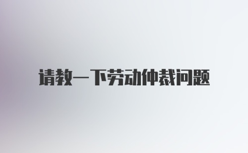 请教一下劳动仲裁问题