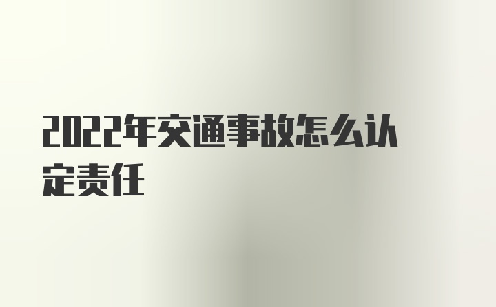 2022年交通事故怎么认定责任