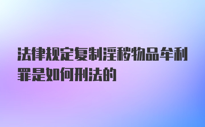 法律规定复制淫秽物品牟利罪是如何刑法的