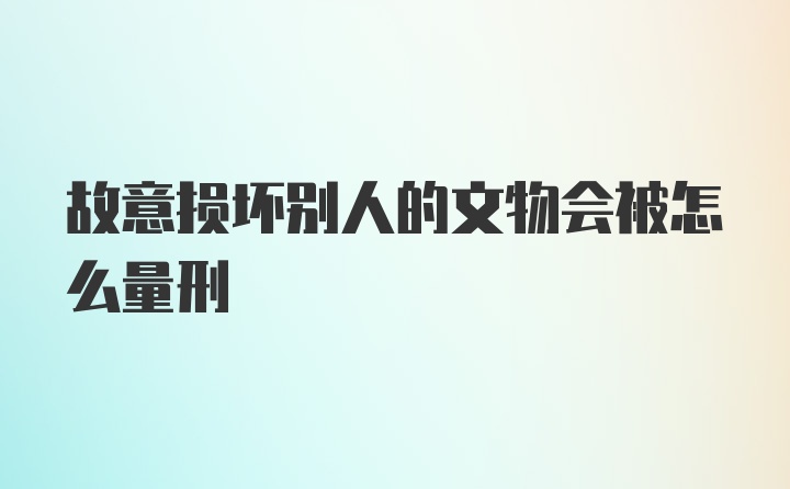 故意损坏别人的文物会被怎么量刑