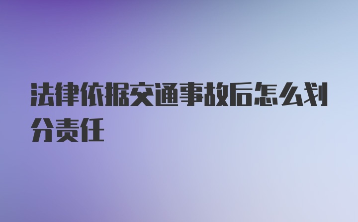 法律依据交通事故后怎么划分责任