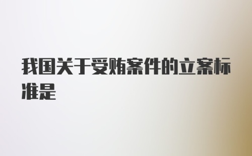 我国关于受贿案件的立案标准是