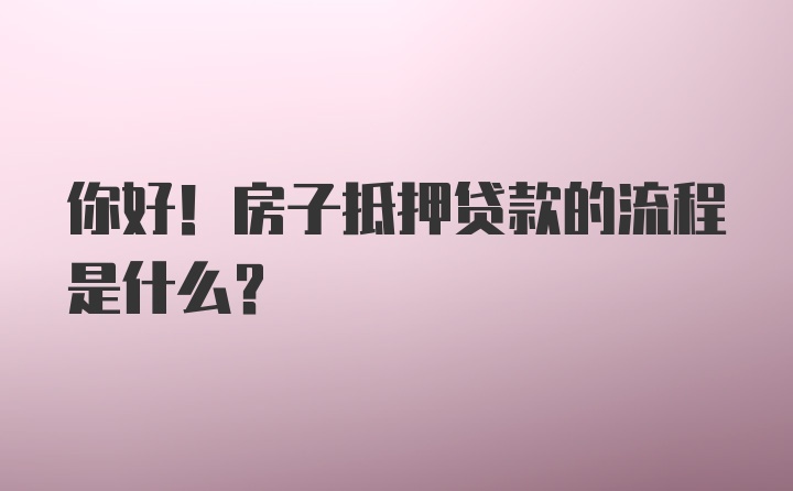 你好！房子抵押贷款的流程是什么？