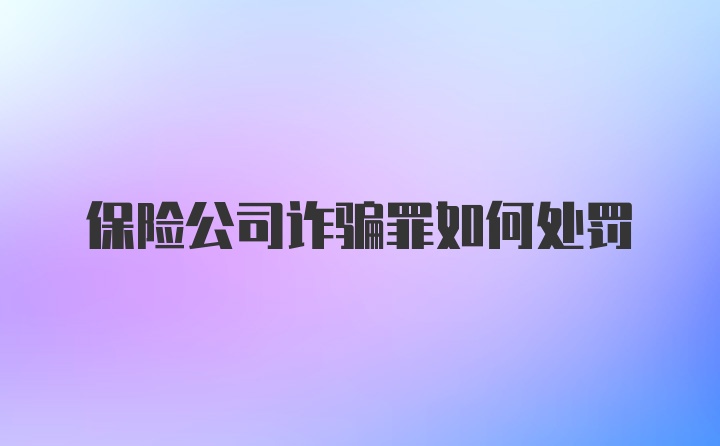 保险公司诈骗罪如何处罚