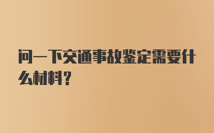 问一下交通事故鉴定需要什么材料？