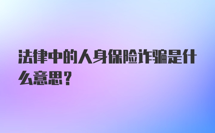 法律中的人身保险诈骗是什么意思？