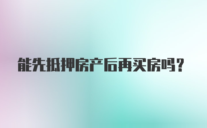 能先抵押房产后再买房吗？