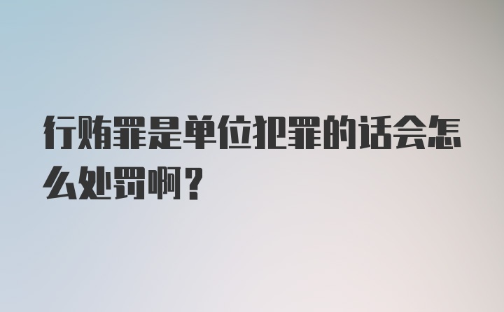 行贿罪是单位犯罪的话会怎么处罚啊?