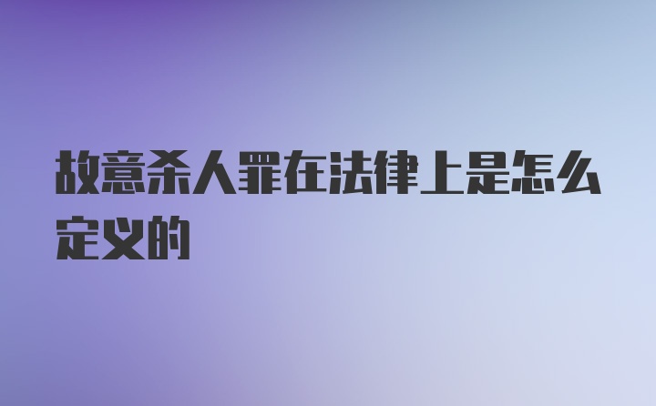 故意杀人罪在法律上是怎么定义的