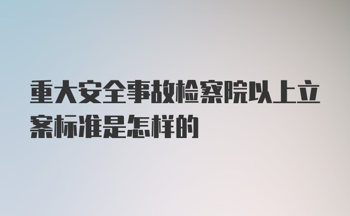 重大安全事故检察院以上立案标准是怎样的