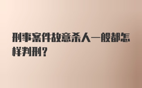 刑事案件故意杀人一般都怎样判刑？