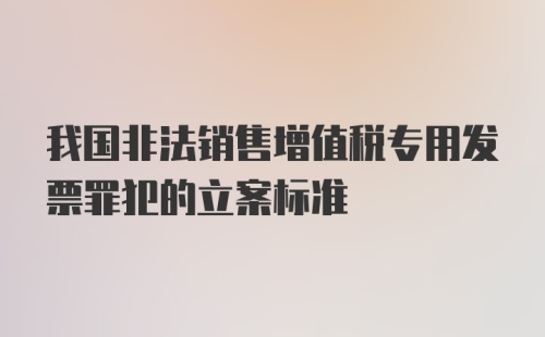 我国非法销售增值税专用发票罪犯的立案标准