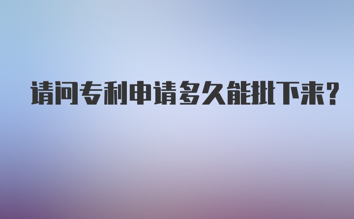 请问专利申请多久能批下来?