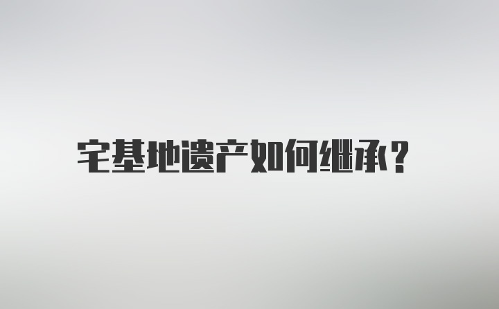 宅基地遗产如何继承？