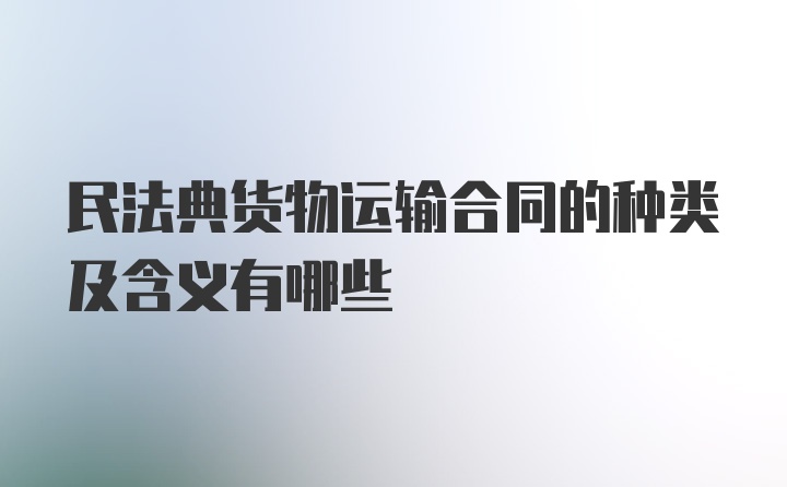 民法典货物运输合同的种类及含义有哪些