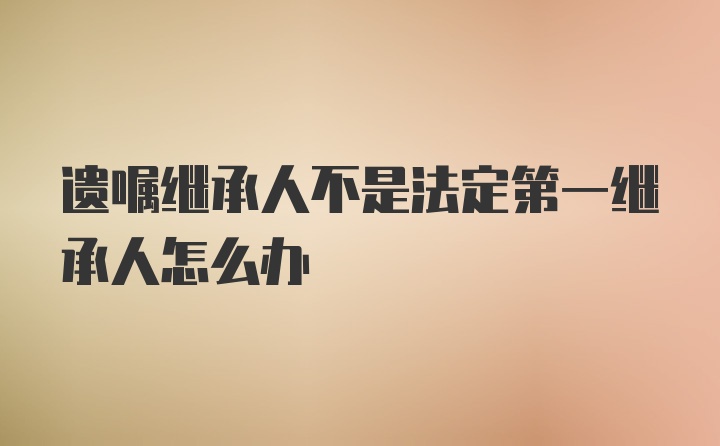 遗嘱继承人不是法定第一继承人怎么办