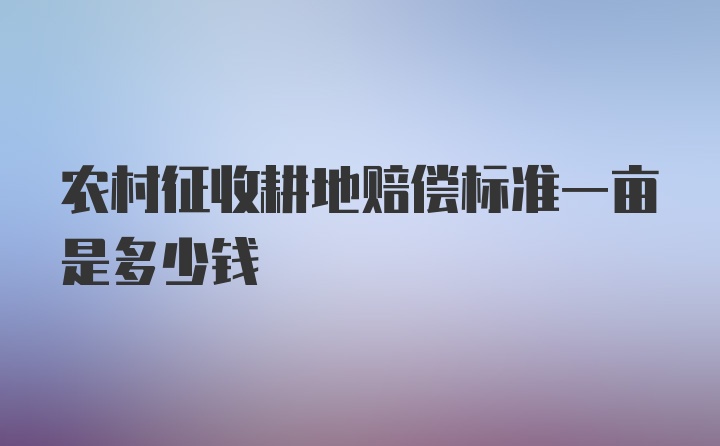 农村征收耕地赔偿标准一亩是多少钱