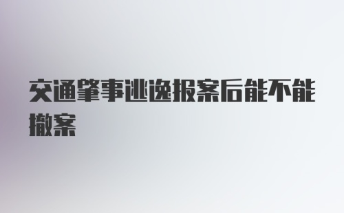 交通肇事逃逸报案后能不能撤案