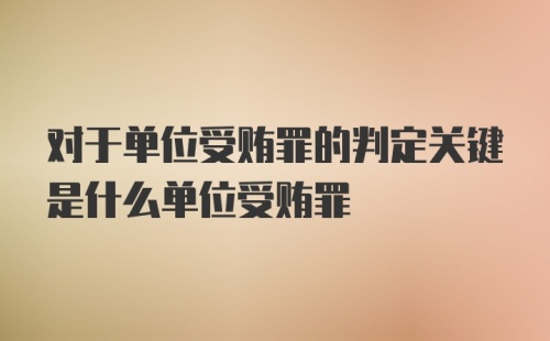 对于单位受贿罪的判定关键是什么单位受贿罪