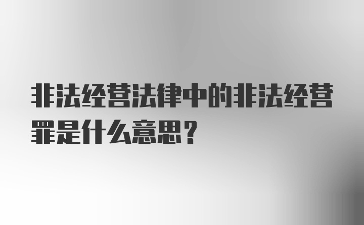 非法经营法律中的非法经营罪是什么意思？