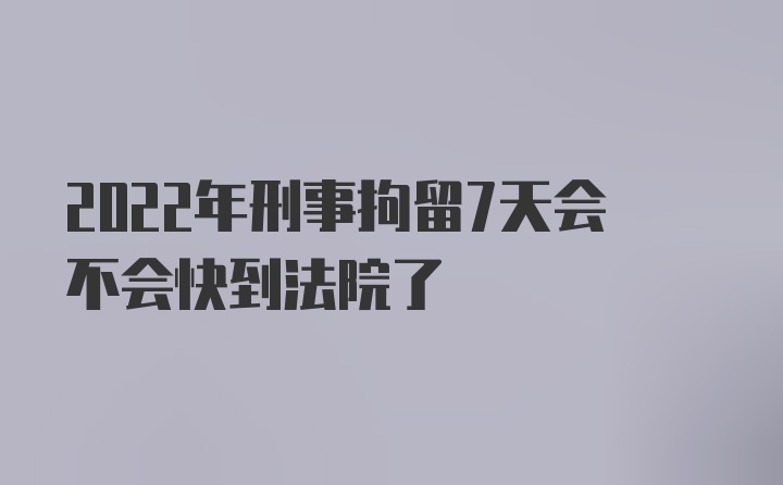 2022年刑事拘留7天会不会快到法院了