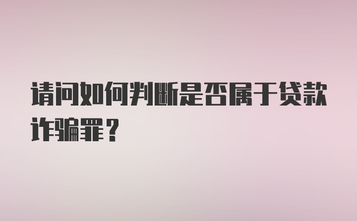 请问如何判断是否属于贷款诈骗罪？