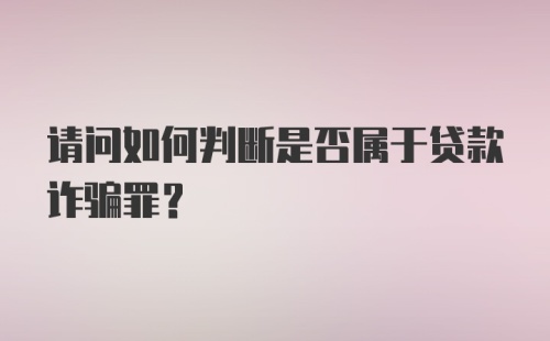 请问如何判断是否属于贷款诈骗罪？