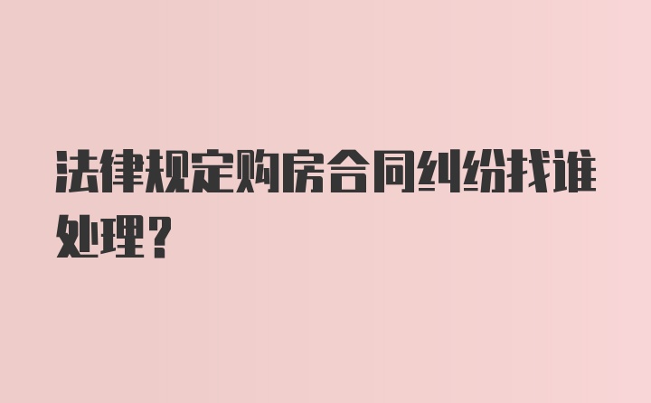 法律规定购房合同纠纷找谁处理？