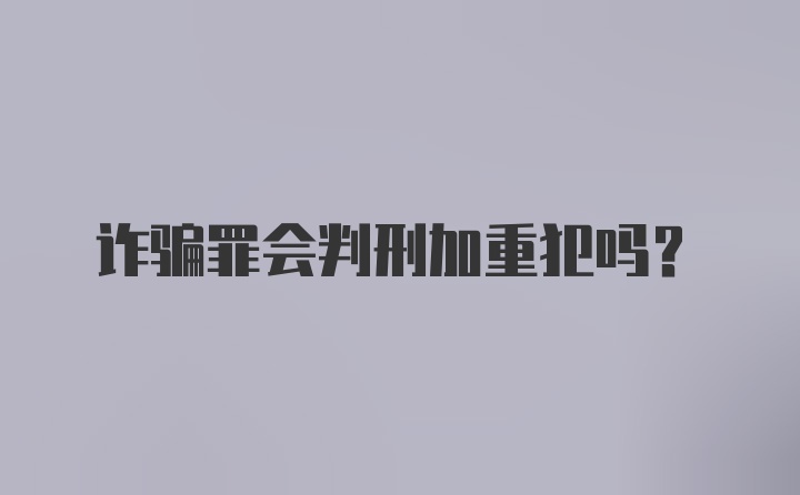 诈骗罪会判刑加重犯吗？