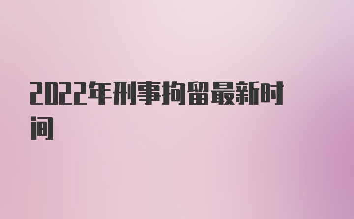 2022年刑事拘留最新时间