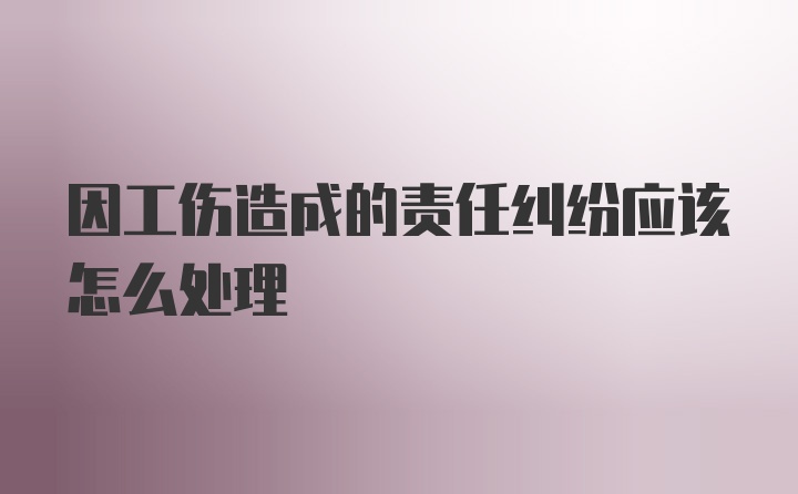 因工伤造成的责任纠纷应该怎么处理