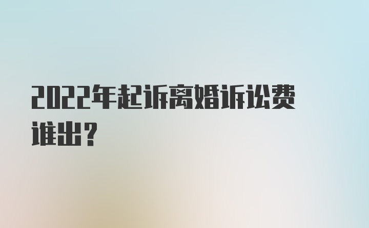 2022年起诉离婚诉讼费谁出？