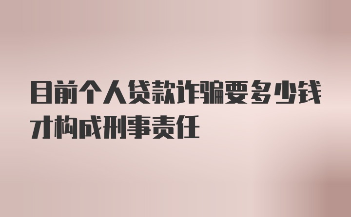 目前个人贷款诈骗要多少钱才构成刑事责任