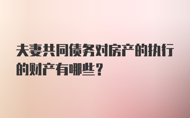 夫妻共同债务对房产的执行的财产有哪些？