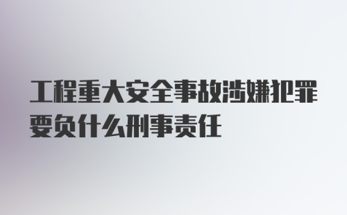 工程重大安全事故涉嫌犯罪要负什么刑事责任