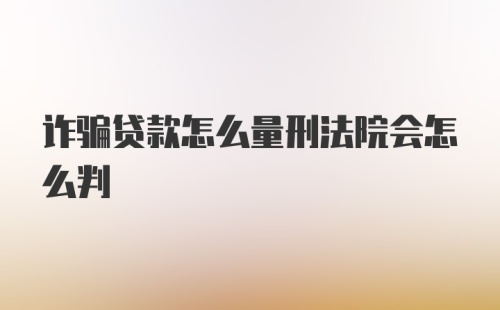 诈骗贷款怎么量刑法院会怎么判