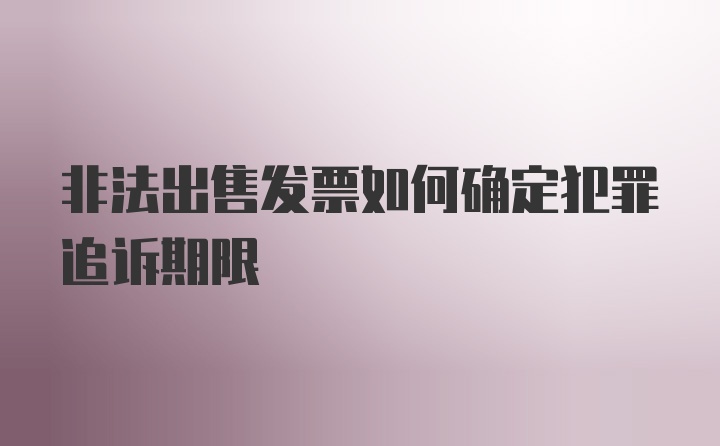 非法出售发票如何确定犯罪追诉期限