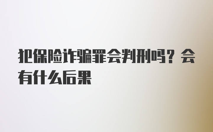 犯保险诈骗罪会判刑吗？会有什么后果