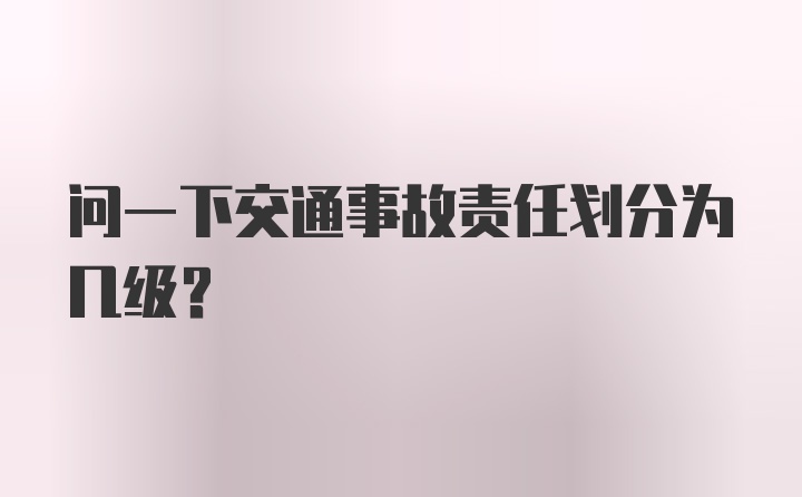 问一下交通事故责任划分为几级？