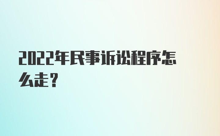 2022年民事诉讼程序怎么走？