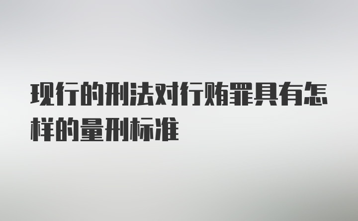 现行的刑法对行贿罪具有怎样的量刑标准